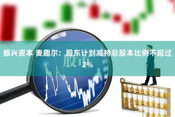 振兴资本 麦趣尔：股东计划减持总股本比例不超过2%
