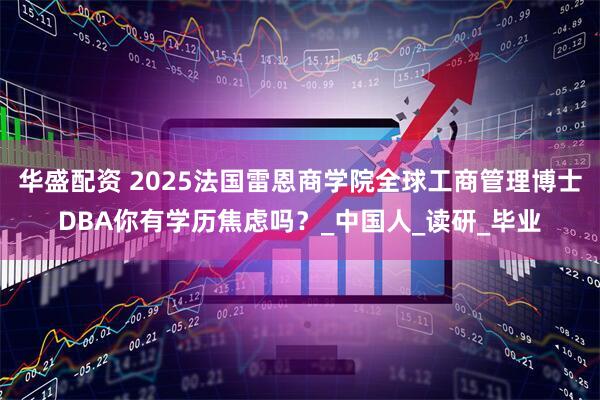 华盛配资 2025法国雷恩商学院全球工商管理博士DBA你有学历焦虑吗？_中国人_读研_毕业