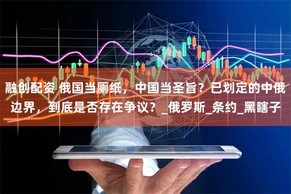 融创配资 俄国当厕纸，中国当圣旨？已划定的中俄边界，到底是否存在争议？_俄罗斯_条约_黑瞎子