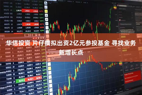 华信投资 片仔癀拟出资2亿元参投基金 寻找业务新增长点