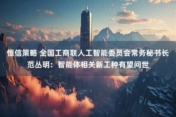 恒信策略 全国工商联人工智能委员会常务秘书长范丛明：智能体相关新工种有望问世