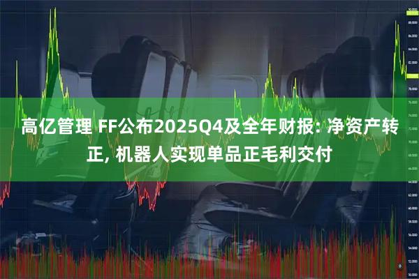 高亿管理 FF公布2025Q4及全年财报: 净资产转正, 机器人实现单品正毛利交付