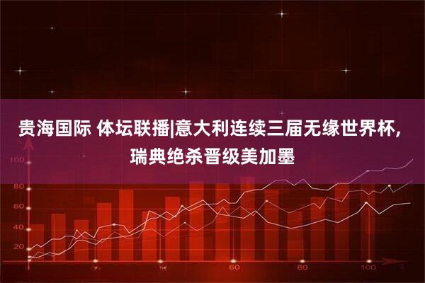 贵海国际 体坛联播|意大利连续三届无缘世界杯, 瑞典绝杀晋级美加墨