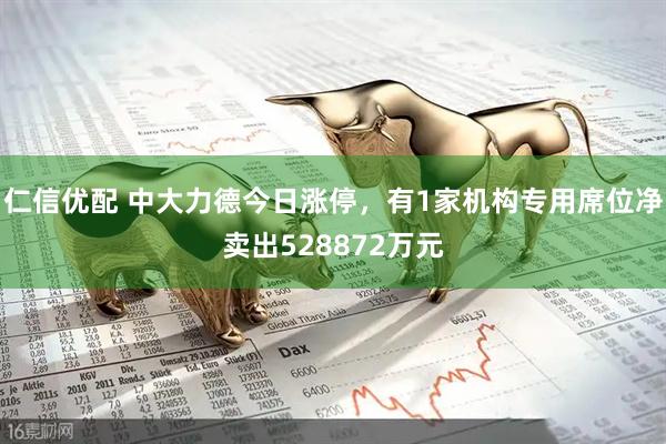 仁信优配 中大力德今日涨停，有1家机构专用席位净卖出528872万元