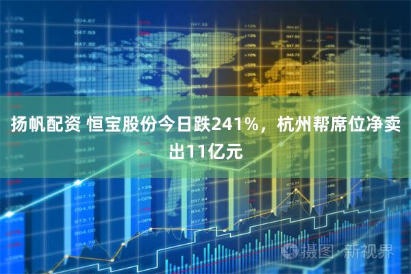 扬帆配资 恒宝股份今日跌241%，杭州帮席位净卖出11亿元