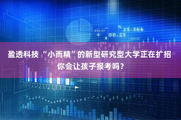 盈透科技 “小而精”的新型研究型大学正在扩招 你会让孩子报考吗？