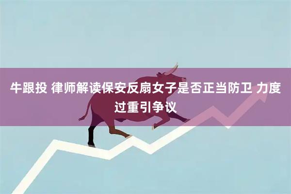 牛跟投 律师解读保安反扇女子是否正当防卫 力度过重引争议