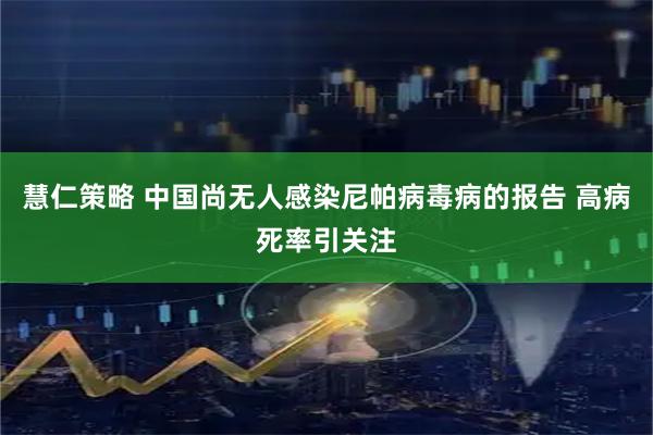慧仁策略 中国尚无人感染尼帕病毒病的报告 高病死率引关注