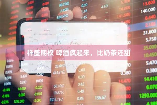 祥盛期权 啤酒疯起来，比奶茶还甜