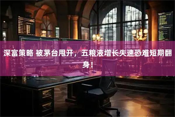 深富策略 被茅台甩开，五粮液增长失速恐难短期翻身！