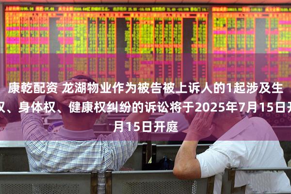 康乾配资 龙湖物业作为被告被上诉人的1起涉及生命权、身体权、健康权纠纷的诉讼将于2025年7月15日开庭