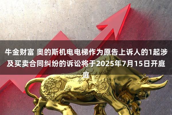 牛金财富 奥的斯机电电梯作为原告上诉人的1起涉及买卖合同纠纷的诉讼将于2025年7月15日开庭