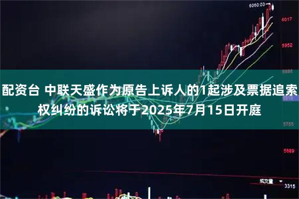 配资台 中联天盛作为原告上诉人的1起涉及票据追索权纠纷的诉讼将于2025年7月15日开庭