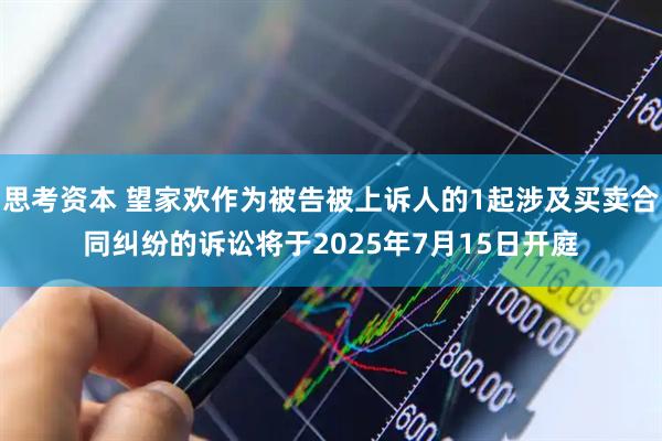 思考资本 望家欢作为被告被上诉人的1起涉及买卖合同纠纷的诉讼将于2025年7月15日开庭