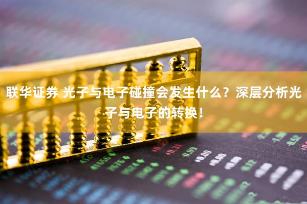 联华证券 光子与电子碰撞会发生什么？深层分析光子与电子的转换！