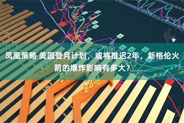 凤凰策略 美国登月计划,或将推迟2年,新格伦火箭的爆炸影响有多大?
