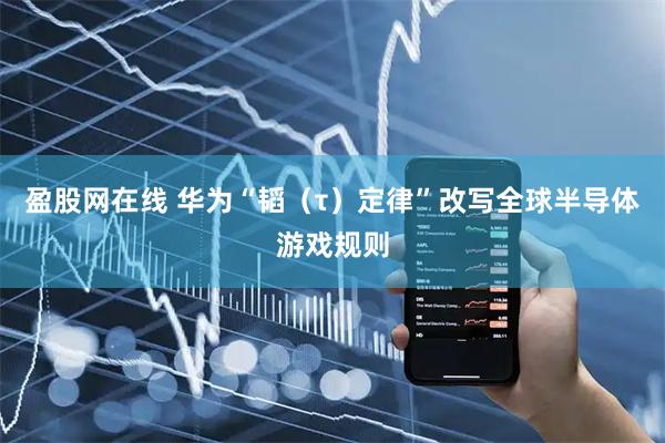 盈股网在线 华为“韬（τ）定律”改写全球半导体游戏规则