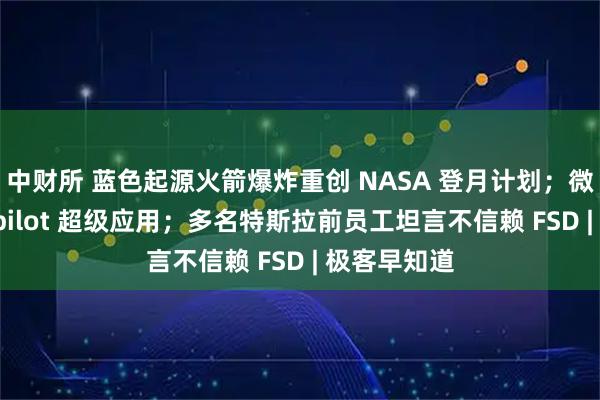 中财所 蓝色起源火箭爆炸重创 NASA 登月计划；微软打造 Copilot 超级应用；多名特斯拉前员工坦言不信赖 FSD | 极客早知道