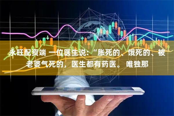 永旺配资端 一位医生说: “胀死的、饿死的、被老婆气死的，医生都有药医。 唯独那