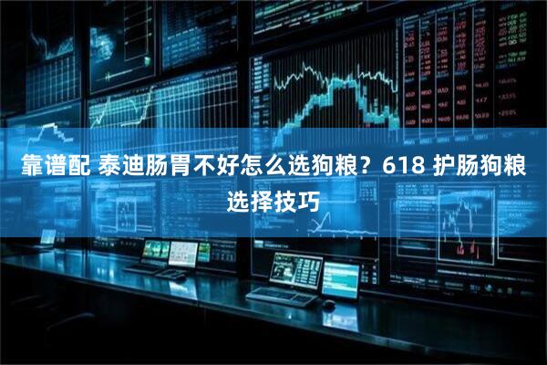 靠谱配 泰迪肠胃不好怎么选狗粮？618 护肠狗粮选择技巧