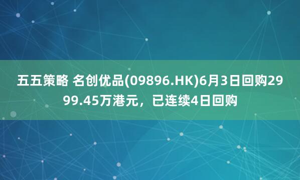 五五策略 名创优品(09896.HK)6月3日回购2999.45万港元，已连续4日回购