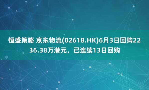 恒盛策略 京东物流(02618.HK)6月3日回购2236.38万港元，已连续13日回购