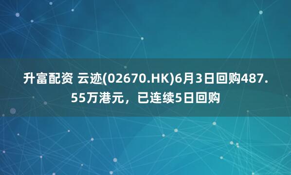 升富配资 云迹(02670.HK)6月3日回购487.55万港元，已连续5日回购