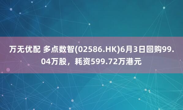 万无优配 多点数智(02586.HK)6月3日回购99.04万股，耗资599.72万港元