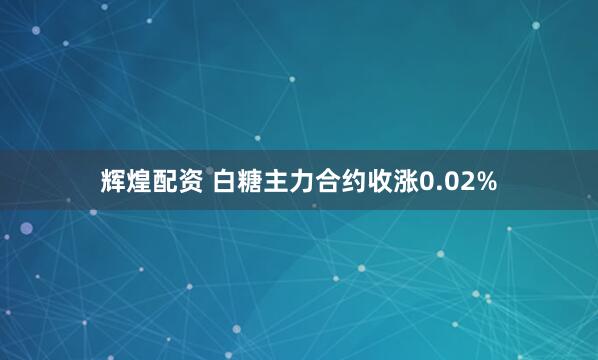 辉煌配资 白糖主力合约收涨0.02%