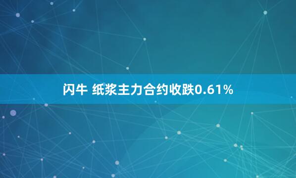 闪牛 纸浆主力合约收跌0.61%