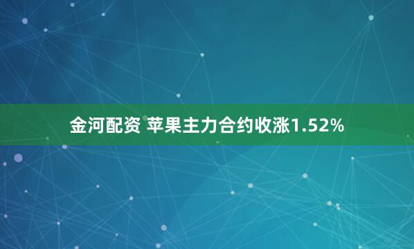 金河配资 苹果主力合约收涨1.52%
