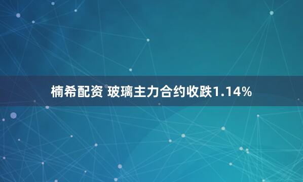 楠希配资 玻璃主力合约收跌1.14%