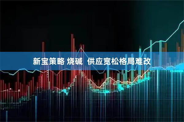 新宝策略 烧碱  供应宽松格局难改