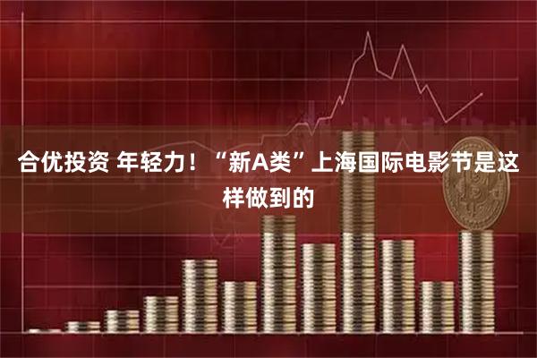 合优投资 年轻力！“新A类”上海国际电影节是这样做到的