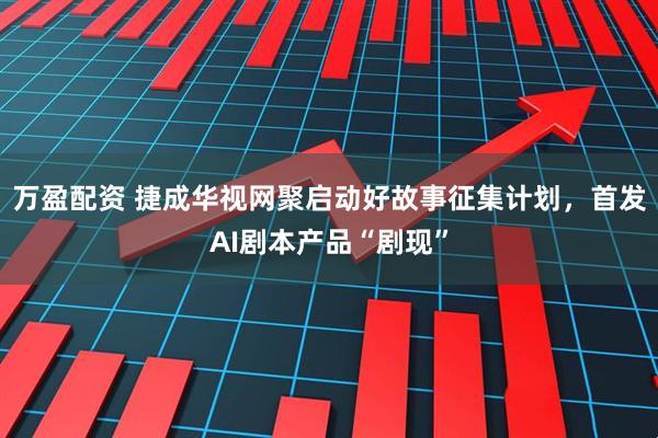 万盈配资 捷成华视网聚启动好故事征集计划，首发AI剧本产品“剧现”