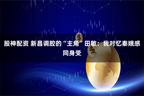 股神配资 新昌调腔的“主角”田敏：我对忆秦娥感同身受