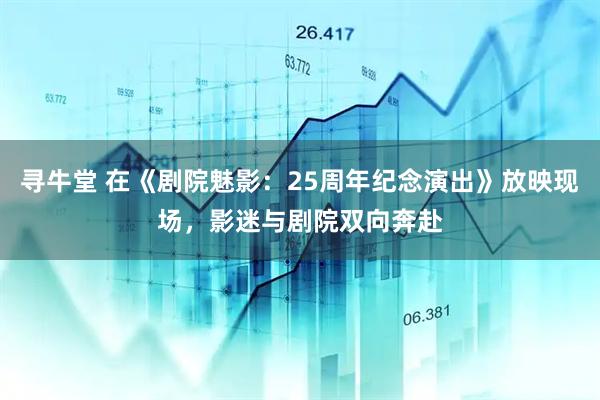 寻牛堂 在《剧院魅影：25周年纪念演出》放映现场，影迷与剧院双向奔赴