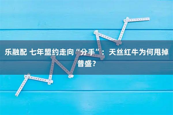 乐融配 七年盟约走向“分手”：天丝红牛为何甩掉普盛？