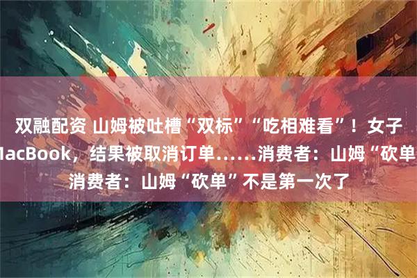 双融配资 山姆被吐槽“双标”“吃相难看”！女子抢在涨价前买MacBook，结果被取消订单……消费者：山姆“砍单”不是第一次了