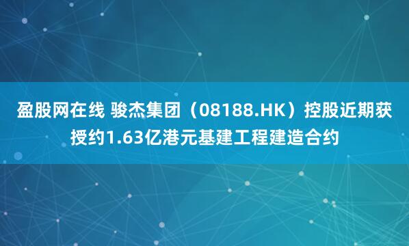 盈股网在线 骏杰集团（08188.HK）控股近期获授约1.63亿港元基建工程建造合约