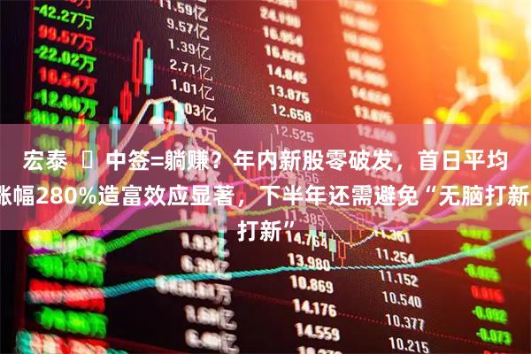宏泰  ‌中签=躺赚？年内新股零破发，首日平均涨幅280%造富效应显著，下半年还需避免“无脑打新”