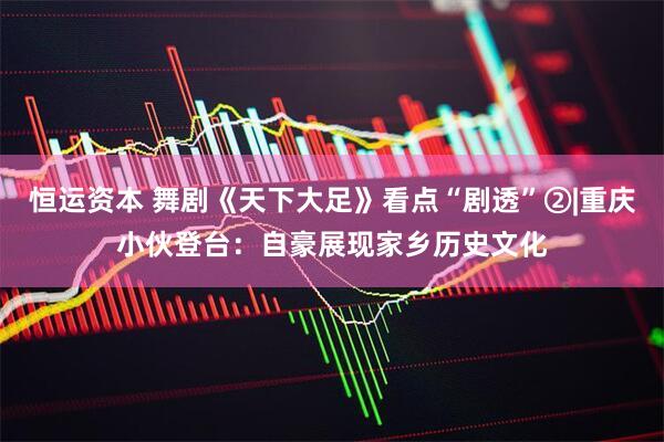 恒运资本 舞剧《天下大足》看点“剧透”②|重庆小伙登台：自豪展现家乡历史文化