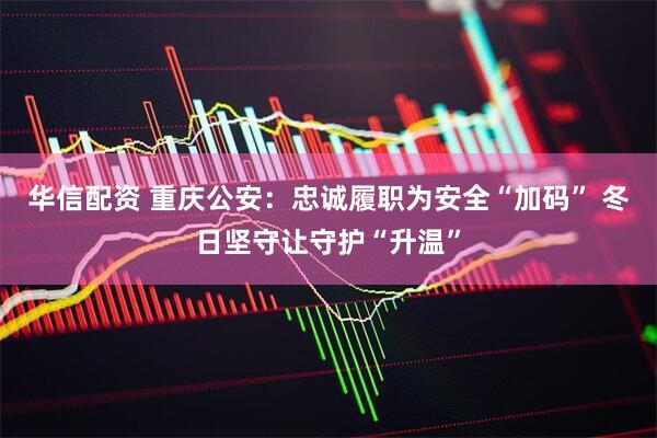 华信配资 重庆公安：忠诚履职为安全“加码” 冬日坚守让守护“升温”