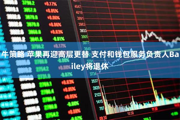牛策略 苹果再迎高层更替 支付和钱包服务负责人Bailey将退休