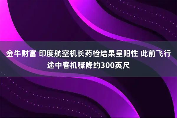 金牛财富 印度航空机长药检结果呈阳性 此前飞行途中客机骤降约300英尺