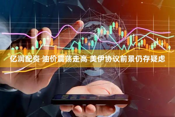 亿润配资 油价震荡走高 美伊协议前景仍存疑虑