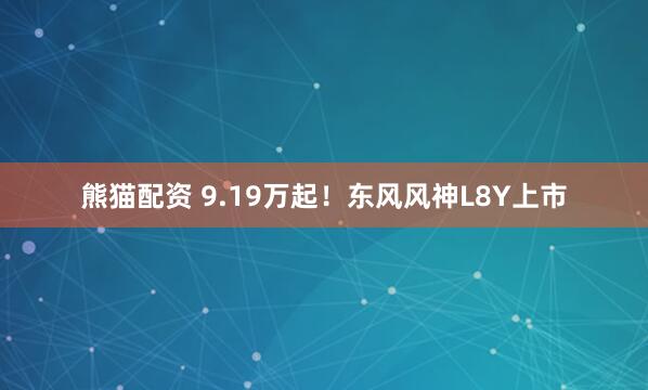 熊猫配资 9.19万起！东风风神L8Y上市