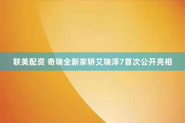 联美配资 奇瑞全新家轿艾瑞泽7首次公开亮相