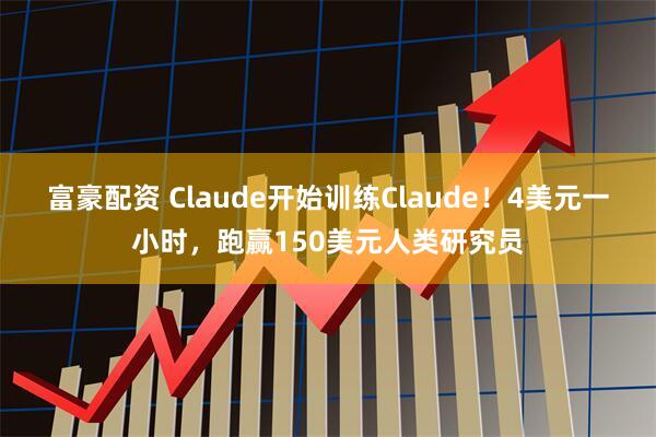 富豪配资 Claude开始训练Claude！4美元一小时，跑赢150美元人类研究员